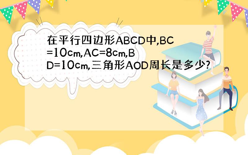 在平行四边形ABCD中,BC=10cm,AC=8cm,BD=10cm,三角形AOD周长是多少?