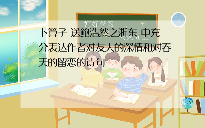 卜算子 送鲍浩然之浙东 中充分表达作者对友人的深情和对春天的留恋的诗句