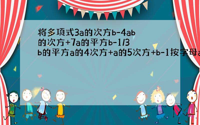 将多项式3a的次方b-4ab的次方+7a的平方b-1/3b的平方a的4次方+a的5次方+b-1按字母a