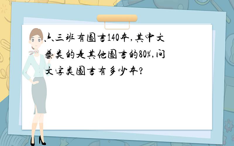 六三班有图书140本,其中文艺类的是其他图书的80%,问文字类图书有多少本?