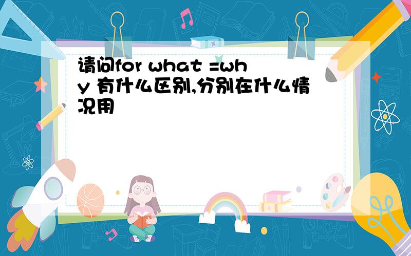 请问for what =why 有什么区别,分别在什么情况用