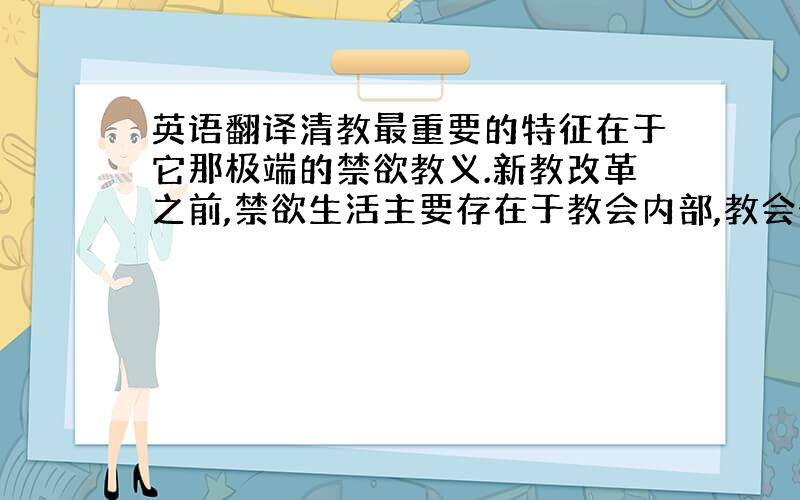 英语翻译清教最重要的特征在于它那极端的禁欲教义.新教改革之前,禁欲生活主要存在于教会内部,教会外的广大群众所受到的身体管