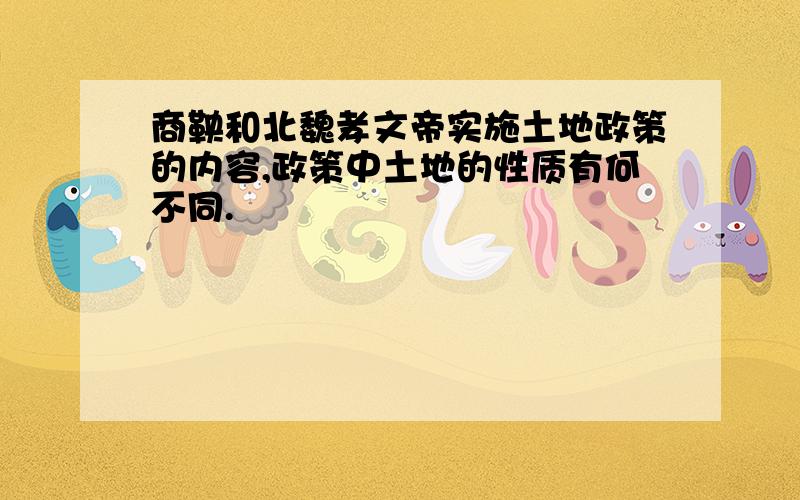 商鞅和北魏孝文帝实施土地政策的内容,政策中土地的性质有何不同.