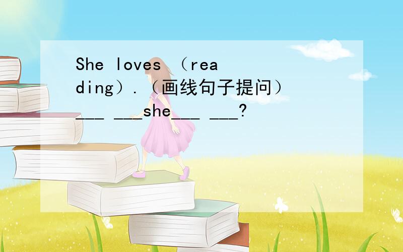 She loves （reading）.（画线句子提问）___ ___she___ ___?