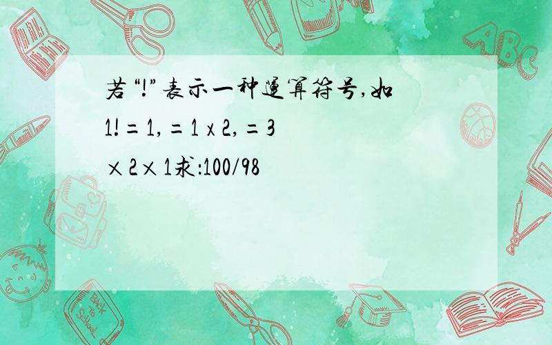 若“!”表示一种运算符号,如1!=1,=1 x 2,=3×2×1求：100/98