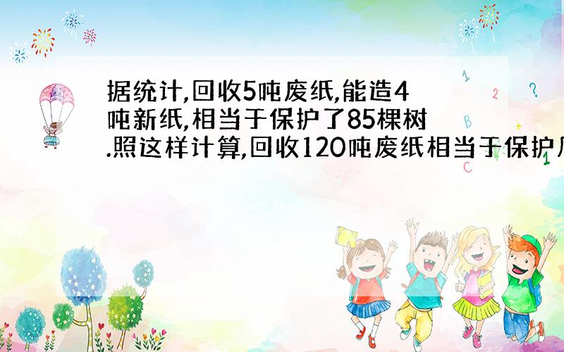 据统计,回收5吨废纸,能造4吨新纸,相当于保护了85棵树.照这样计算,回收120吨废纸相当于保护几可树?