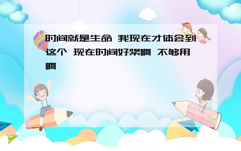 时间就是生命 我现在才体会到这个 现在时间好紧啊 不够用啊