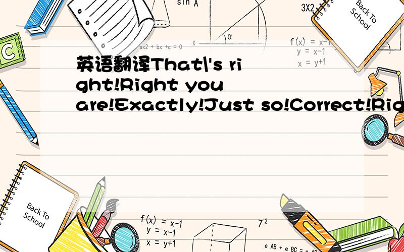 英语翻译That\'s right!Right you are!Exactly!Just so!Correct!Righ