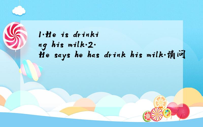 1.He is drinking his milk.2.He says he has drink his milk.请问