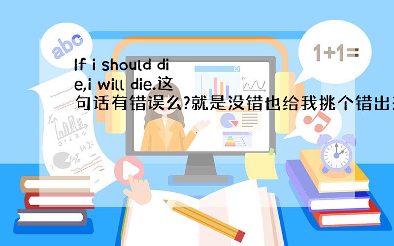 If i should die,i will die.这句话有错误么?就是没错也给我挑个错出来