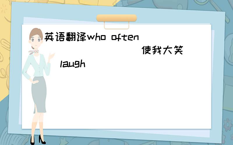 英语翻译who often ________(使我大笑) (laugh)