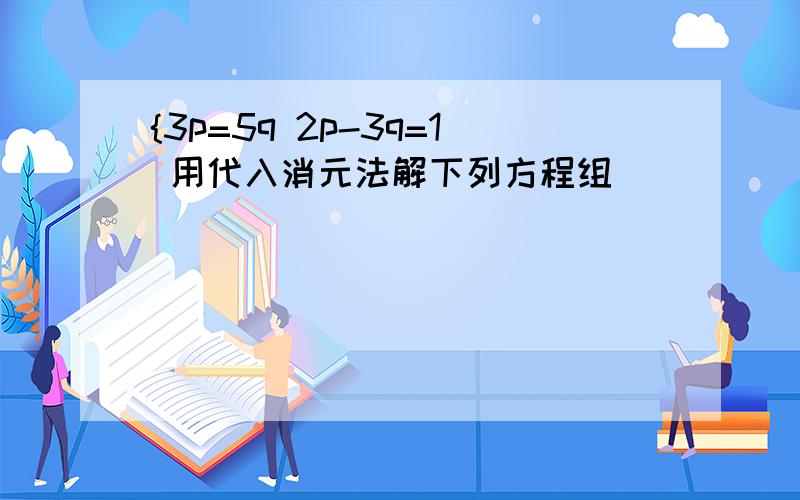 {3p=5q 2p-3q=1 用代入消元法解下列方程组