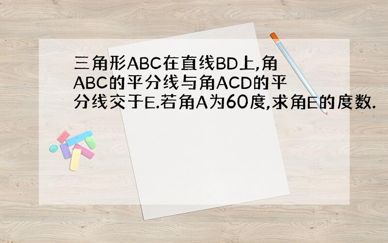 三角形ABC在直线BD上,角ABC的平分线与角ACD的平分线交于E.若角A为60度,求角E的度数.