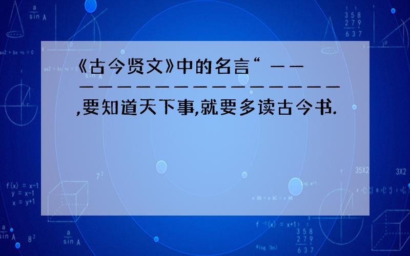 《古今贤文》中的名言“ ————————————————,要知道天下事,就要多读古今书.