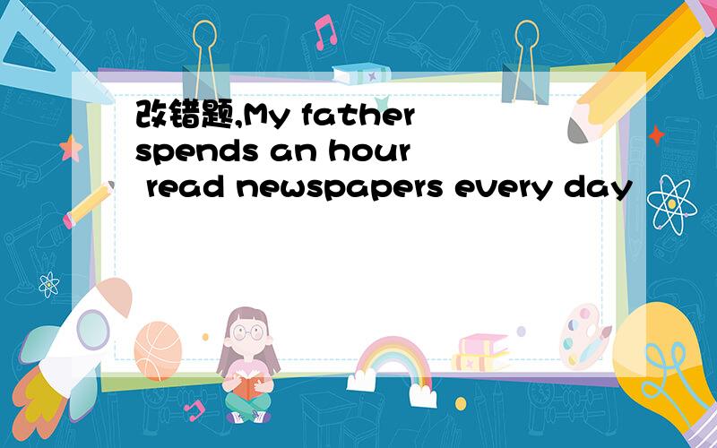 改错题,My father spends an hour read newspapers every day