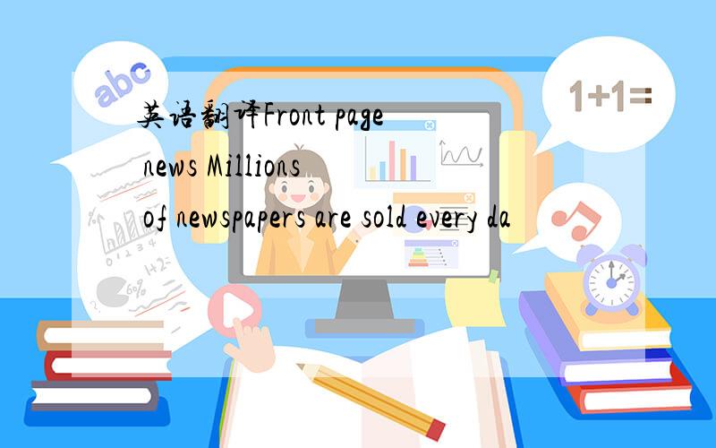 英语翻译Front page news Millions of newspapers are sold every da