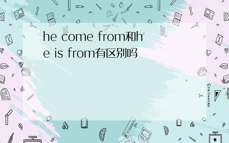 he come from和he is from有区别吗