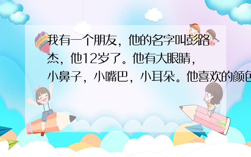 我有一个朋友，他的名字叫彭路杰，他12岁了。他有大眼睛，小鼻子，小嘴巴，小耳朵。他喜欢的颜色是蓝色。（翻译成英文）