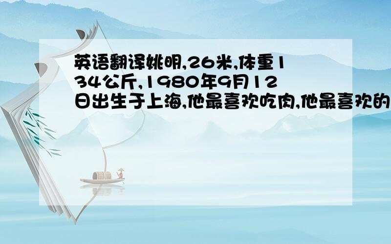 英语翻译姚明,26米,体重134公斤,1980年9月12日出生于上海,他最喜欢吃肉,他最喜欢的颜色是蓝色,他最相信的人是