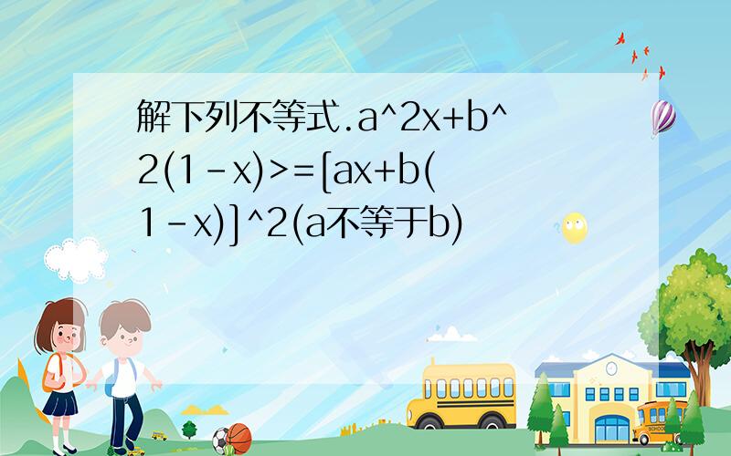 解下列不等式.a^2x+b^2(1-x)>=[ax+b(1-x)]^2(a不等于b)