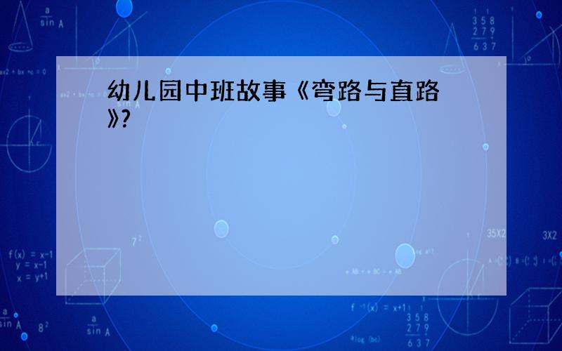 幼儿园中班故事 《弯路与直路》?