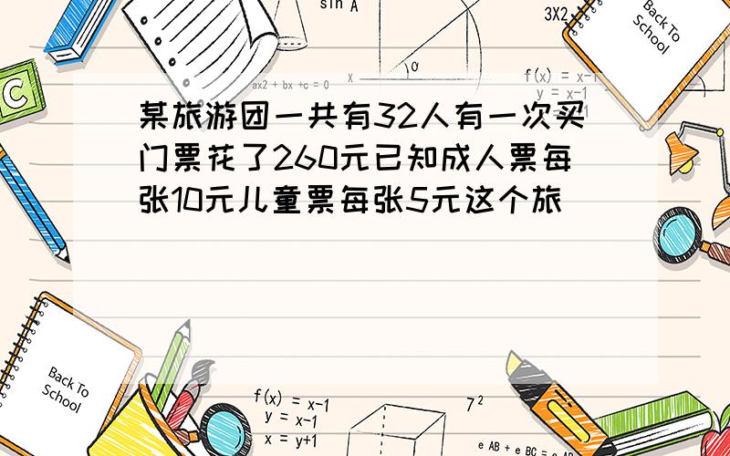 某旅游团一共有32人有一次买门票花了260元已知成人票每张10元儿童票每张5元这个旅