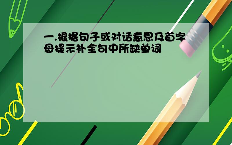 一.根据句子或对话意思及首字母提示补全句中所缺单词