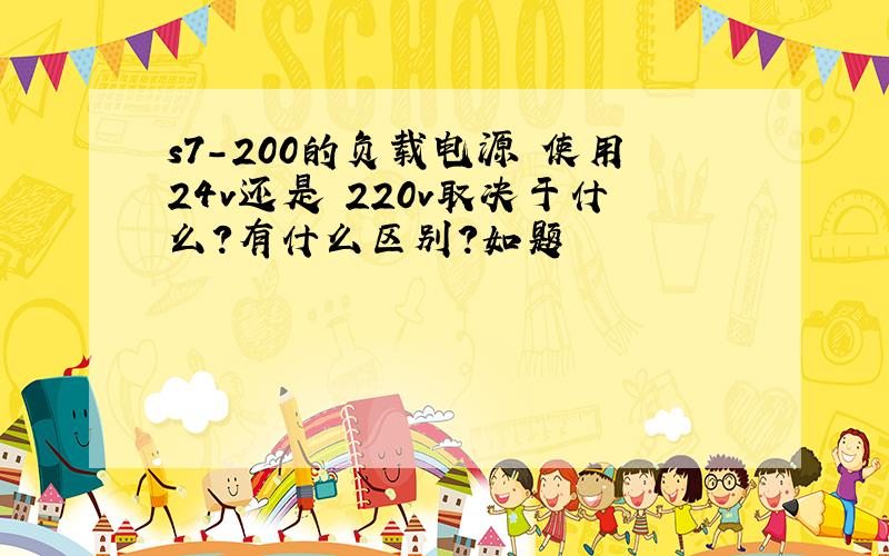 s7-200的负载电源 使用24v还是 220v取决于什么?有什么区别?如题