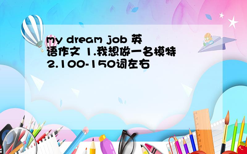 my dream job 英语作文 1.我想做一名模特 2.100-150词左右