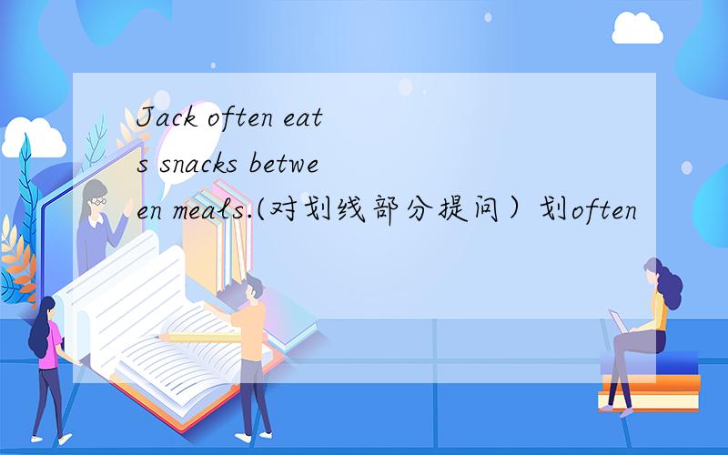 Jack often eats snacks between meals.(对划线部分提问）划often