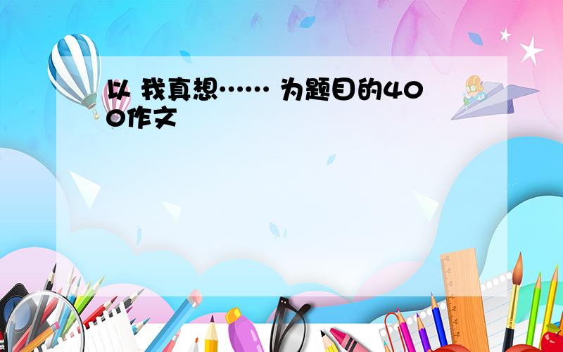 以 我真想…… 为题目的400作文