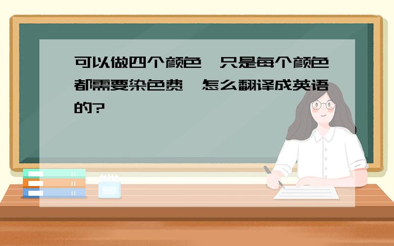 可以做四个颜色,只是每个颜色都需要染色费,怎么翻译成英语的?