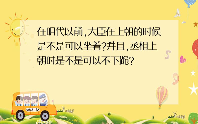 在明代以前,大臣在上朝的时候是不是可以坐着?并且,丞相上朝时是不是可以不下跪?