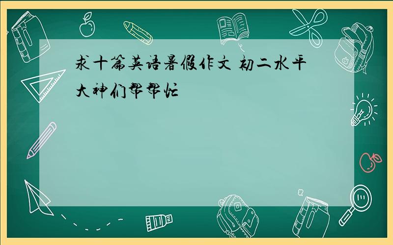 求十篇英语暑假作文 初二水平大神们帮帮忙