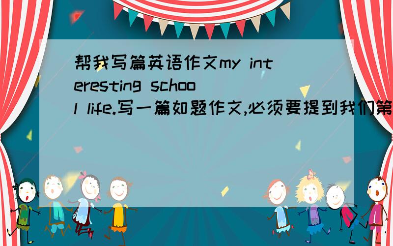 帮我写篇英语作文my interesting school life.写一篇如题作文,必须要提到我们第二节下课后有课间操