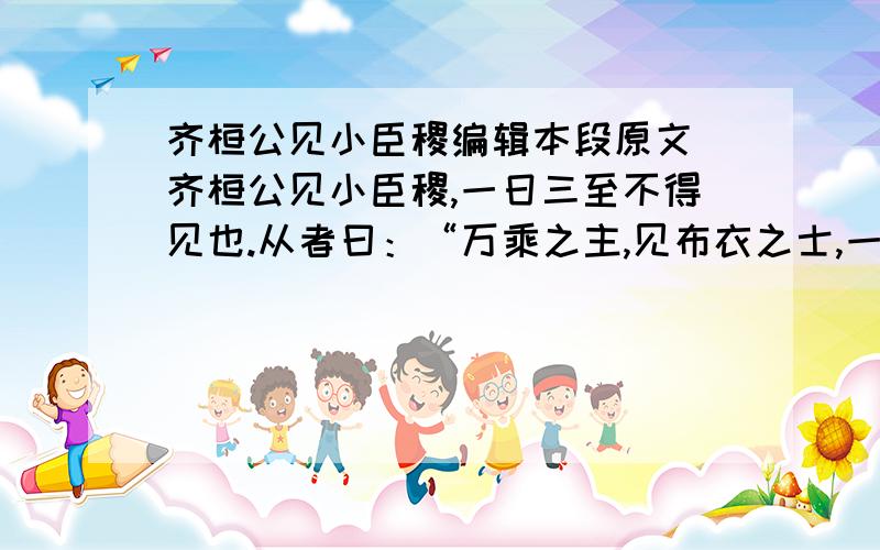 齐桓公见小臣稷编辑本段原文 齐桓公见小臣稷,一日三至不得见也.从者曰：“万乘之主,见布衣之士,一日