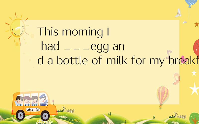 This morning I had ___egg and a bottle of milk for my breakf