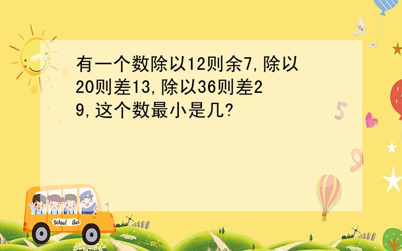 有一个数除以12则余7,除以20则差13,除以36则差29,这个数最小是几?