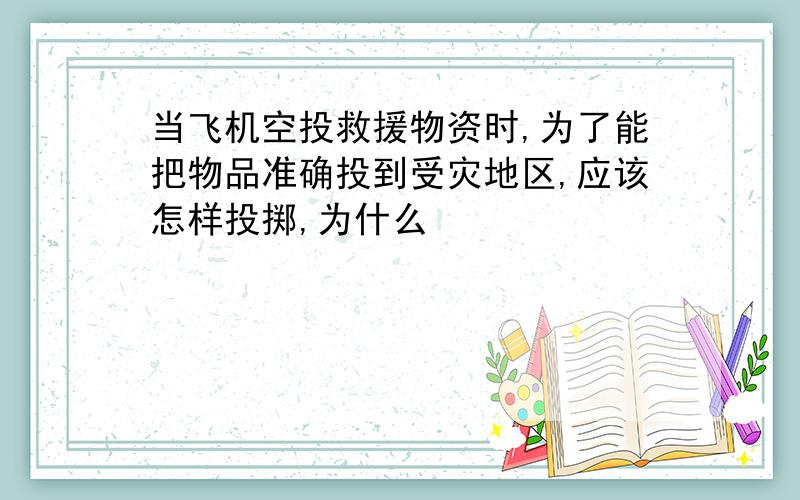 当飞机空投救援物资时,为了能把物品准确投到受灾地区,应该怎样投掷,为什么