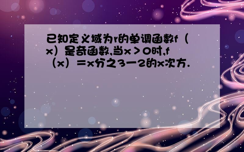 已知定义域为r的单调函数f（x）是奇函数,当x＞0时,f（x）＝x分之3一2的x次方.