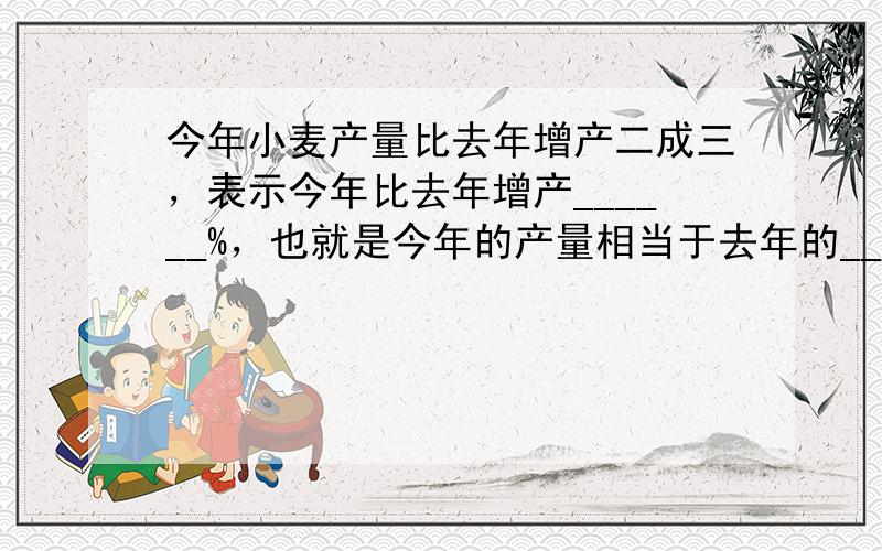 今年小麦产量比去年增产二成三，表示今年比去年增产______%，也就是今年的产量相当于去年的______%．