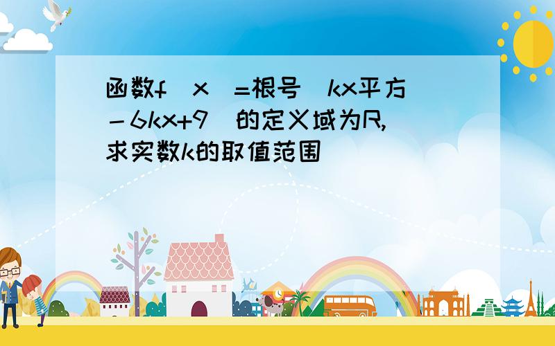 函数f(x)=根号(kx平方－6kx+9)的定义域为R,求实数k的取值范围