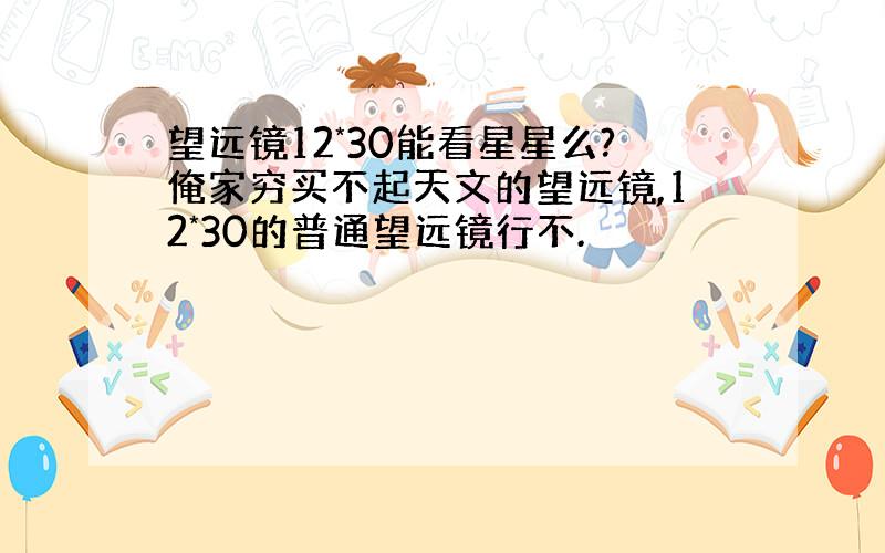 望远镜12*30能看星星么?俺家穷买不起天文的望远镜,12*30的普通望远镜行不.