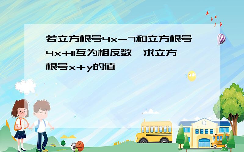 若立方根号4x-7和立方根号4x+11互为相反数,求立方根号x+y的值