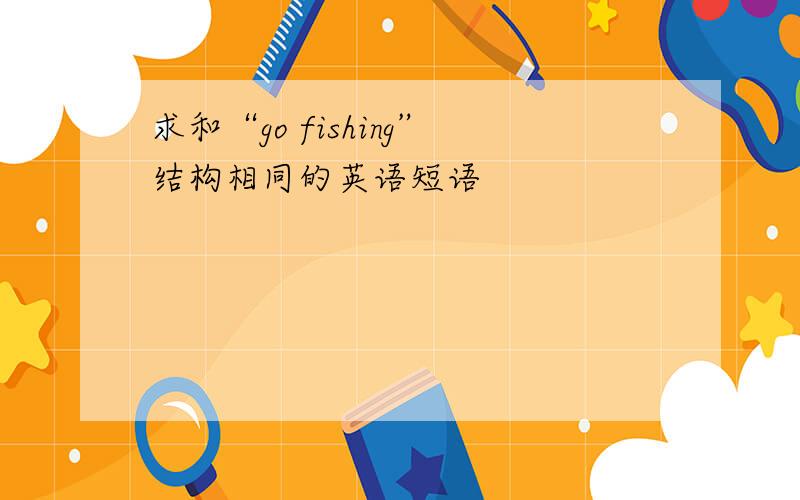 求和“go fishing”结构相同的英语短语