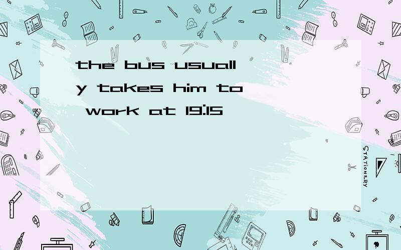 the bus usually takes him to work at 19:15