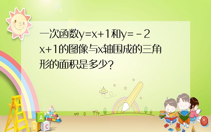 一次函数y=x+1和y=-2x+1的图像与x轴围成的三角形的面积是多少?