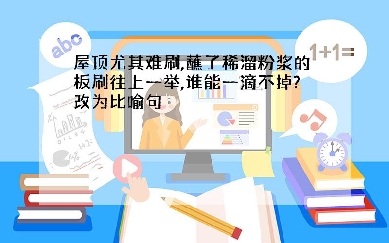 屋顶尤其难刷,蘸了稀溜粉浆的板刷往上一举,谁能一滴不掉?改为比喻句