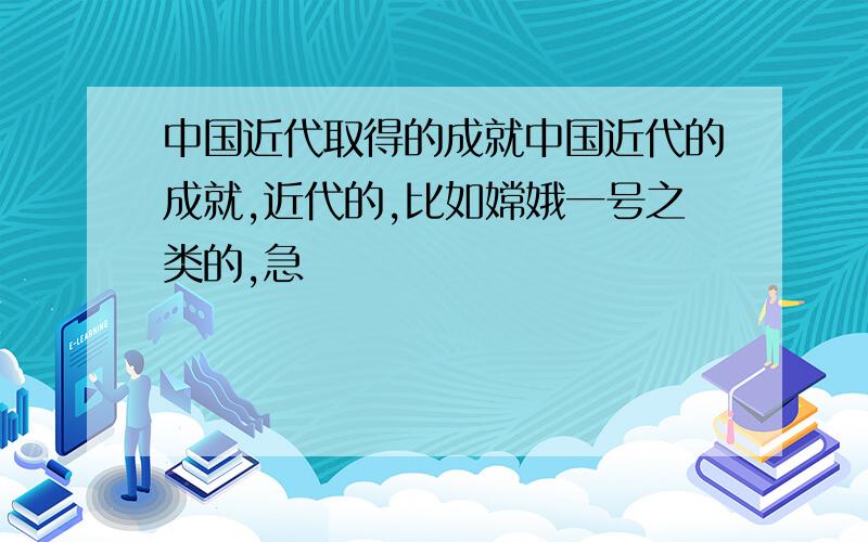 中国近代取得的成就中国近代的成就,近代的,比如嫦娥一号之类的,急