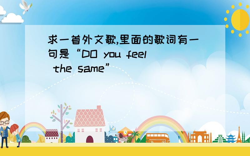 求一首外文歌,里面的歌词有一句是“DO you feel the same”